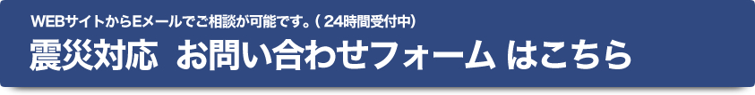 WEBサイトからEメールでご相談が可能です。（24時間受付中） 震災対応お問い合わせフォームはこちら