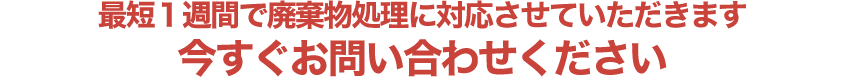 最短1週間で廃棄物処理に対応させていただきます 今すぐお問い合わせください